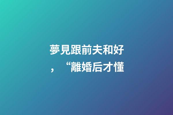 夢見跟前夫和好，“離婚后才懂